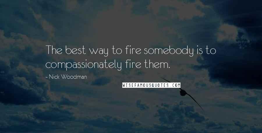 Nick Woodman Quotes: The best way to fire somebody is to compassionately fire them.