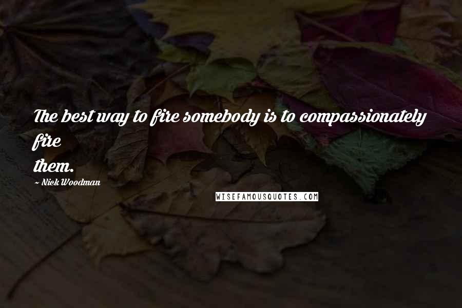 Nick Woodman Quotes: The best way to fire somebody is to compassionately fire them.
