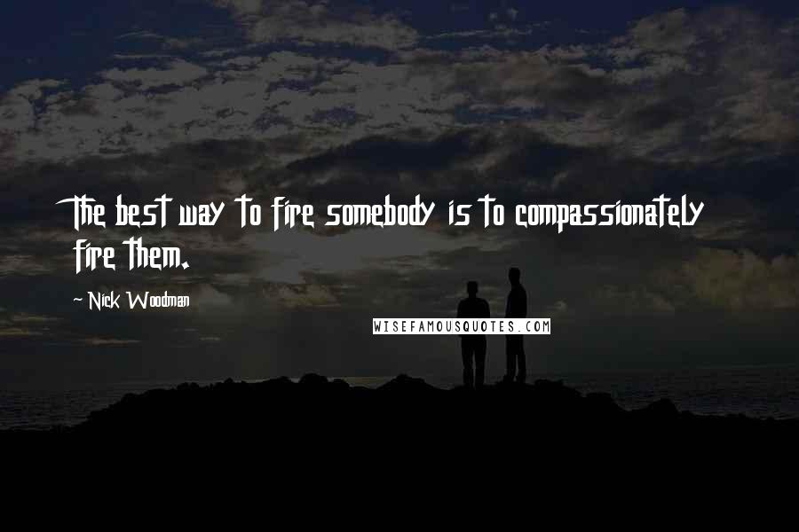Nick Woodman Quotes: The best way to fire somebody is to compassionately fire them.