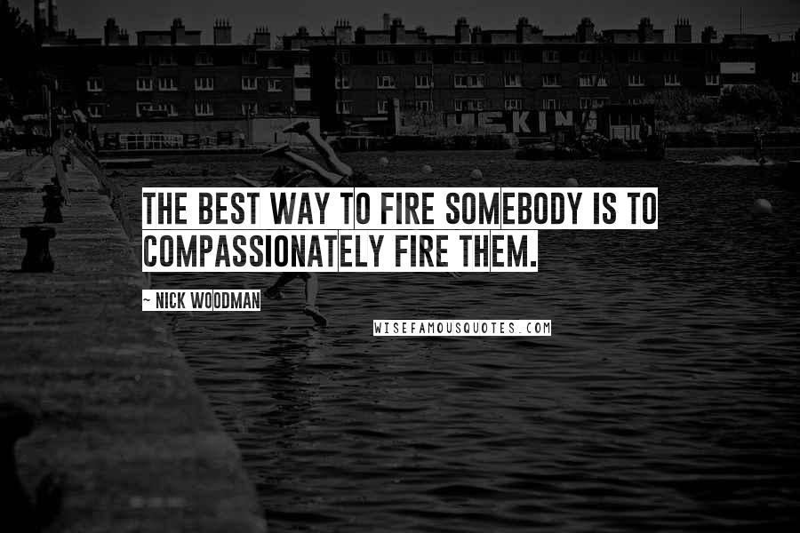 Nick Woodman Quotes: The best way to fire somebody is to compassionately fire them.