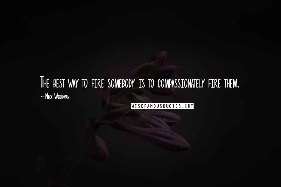 Nick Woodman Quotes: The best way to fire somebody is to compassionately fire them.