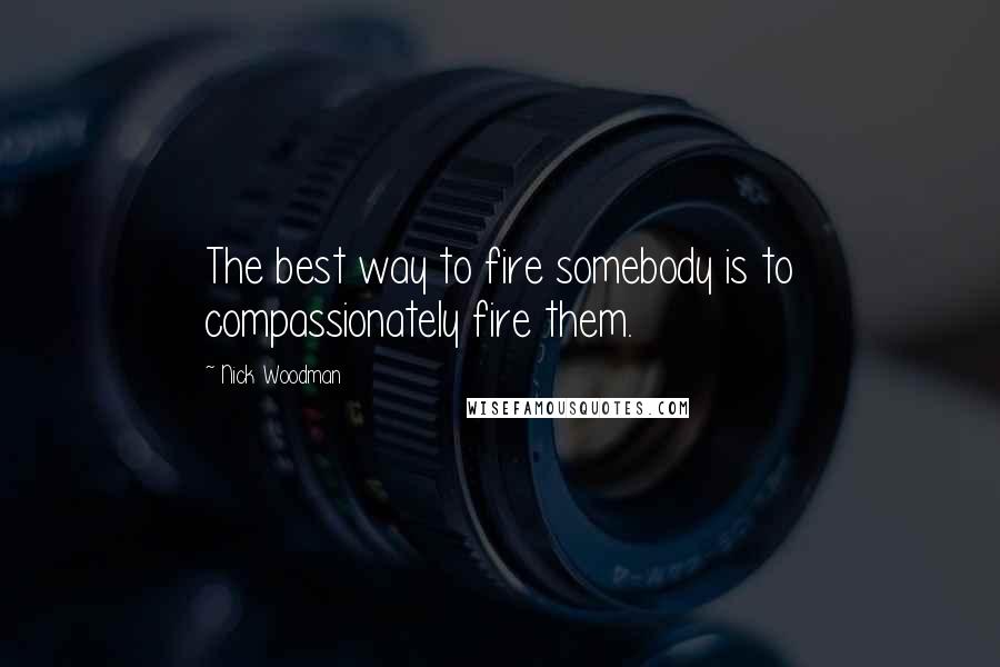 Nick Woodman Quotes: The best way to fire somebody is to compassionately fire them.