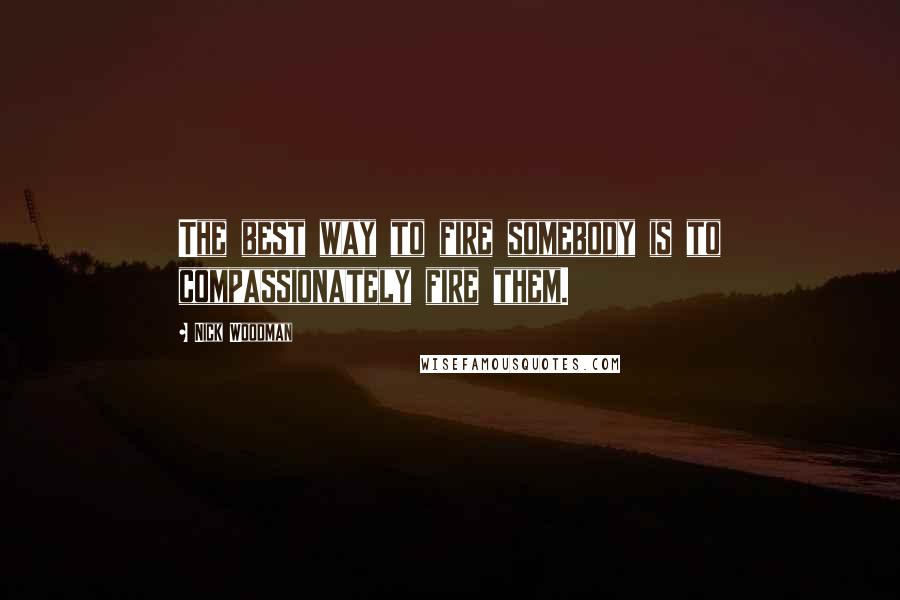 Nick Woodman Quotes: The best way to fire somebody is to compassionately fire them.