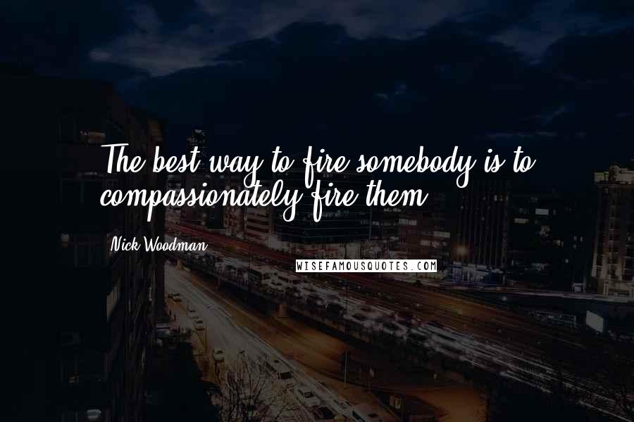 Nick Woodman Quotes: The best way to fire somebody is to compassionately fire them.
