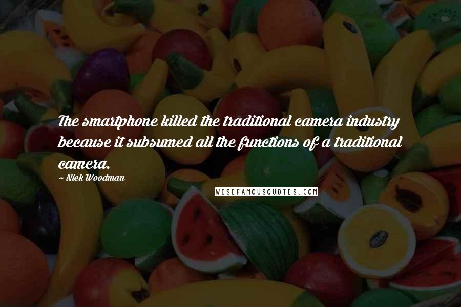 Nick Woodman Quotes: The smartphone killed the traditional camera industry because it subsumed all the functions of a traditional camera.