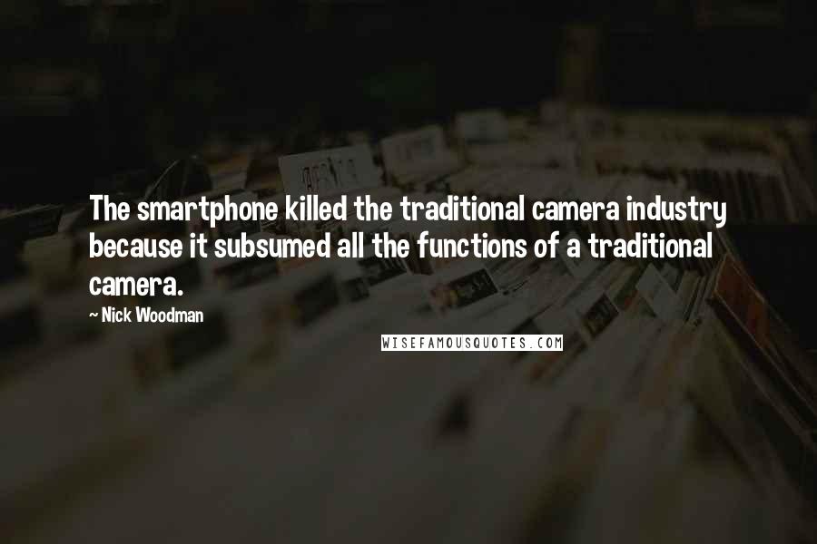 Nick Woodman Quotes: The smartphone killed the traditional camera industry because it subsumed all the functions of a traditional camera.