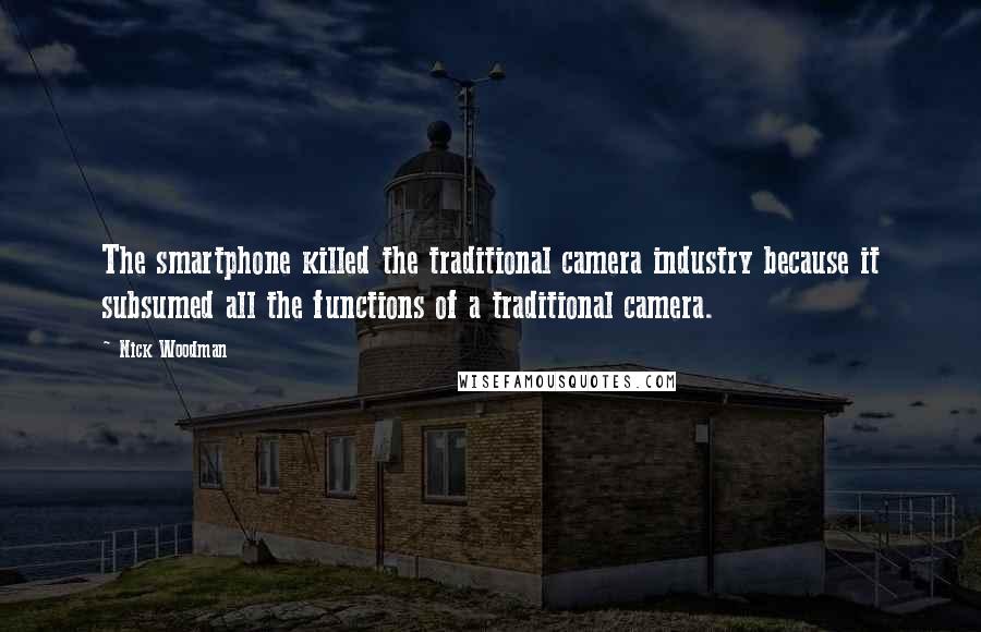 Nick Woodman Quotes: The smartphone killed the traditional camera industry because it subsumed all the functions of a traditional camera.