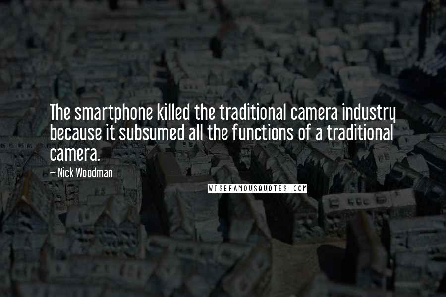 Nick Woodman Quotes: The smartphone killed the traditional camera industry because it subsumed all the functions of a traditional camera.