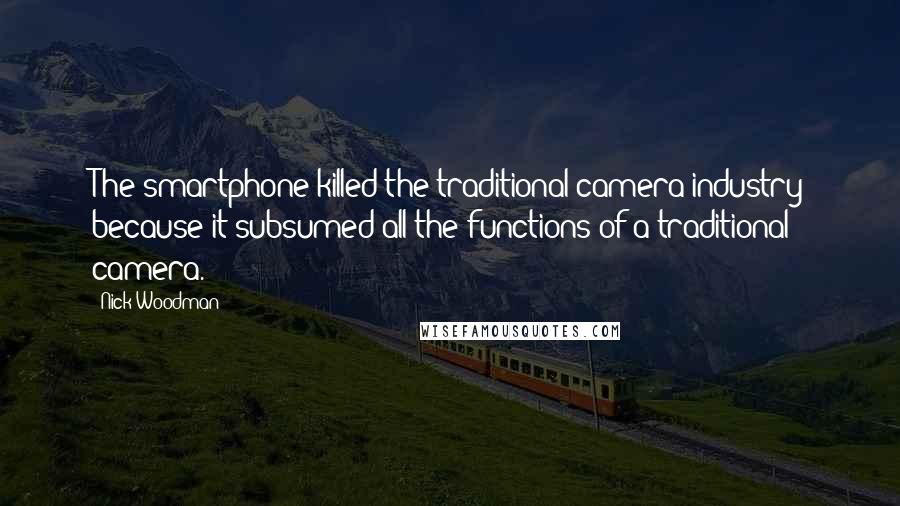 Nick Woodman Quotes: The smartphone killed the traditional camera industry because it subsumed all the functions of a traditional camera.