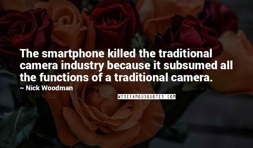 Nick Woodman Quotes: The smartphone killed the traditional camera industry because it subsumed all the functions of a traditional camera.