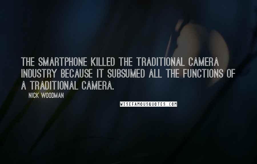 Nick Woodman Quotes: The smartphone killed the traditional camera industry because it subsumed all the functions of a traditional camera.