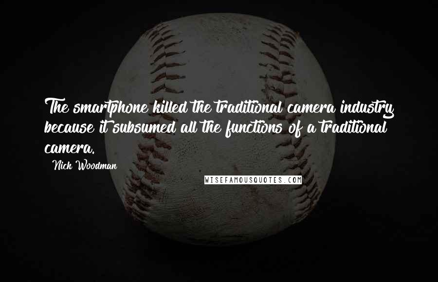 Nick Woodman Quotes: The smartphone killed the traditional camera industry because it subsumed all the functions of a traditional camera.