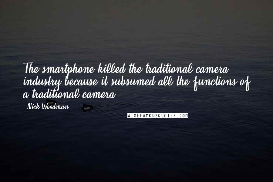 Nick Woodman Quotes: The smartphone killed the traditional camera industry because it subsumed all the functions of a traditional camera.