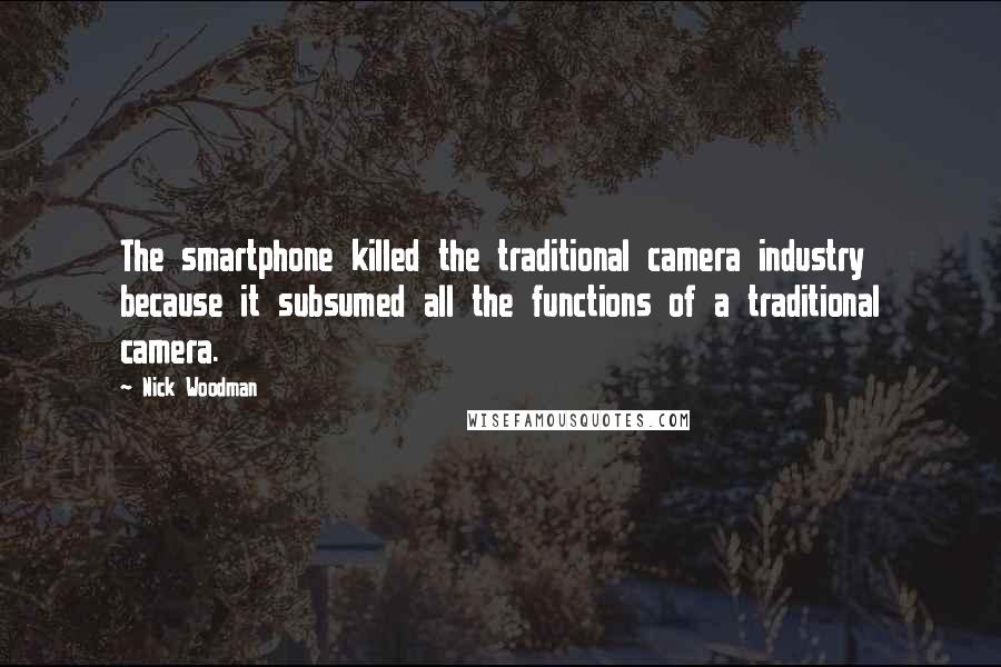 Nick Woodman Quotes: The smartphone killed the traditional camera industry because it subsumed all the functions of a traditional camera.