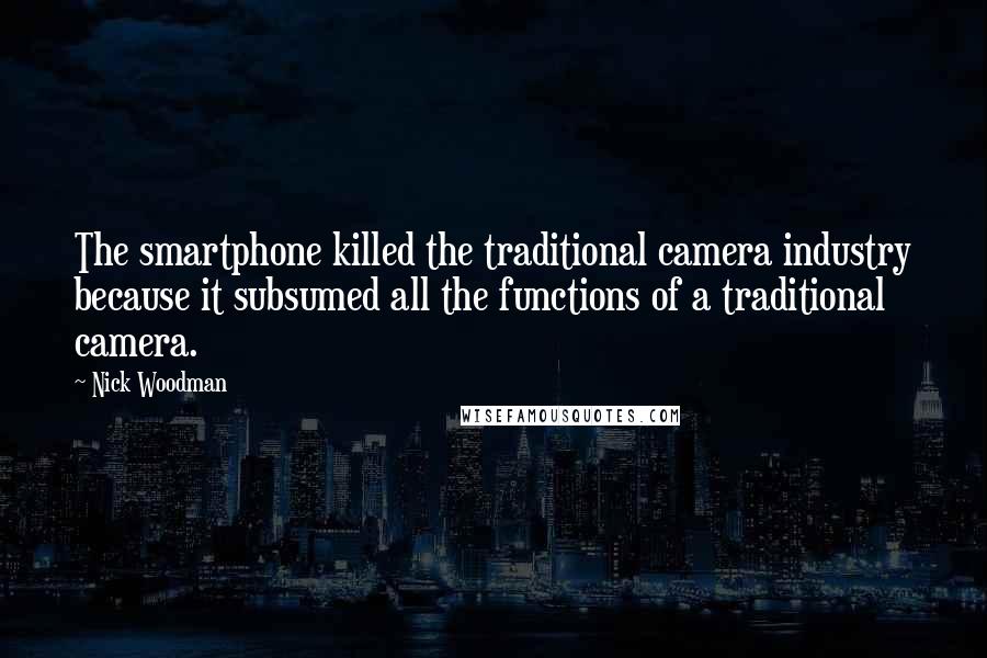 Nick Woodman Quotes: The smartphone killed the traditional camera industry because it subsumed all the functions of a traditional camera.