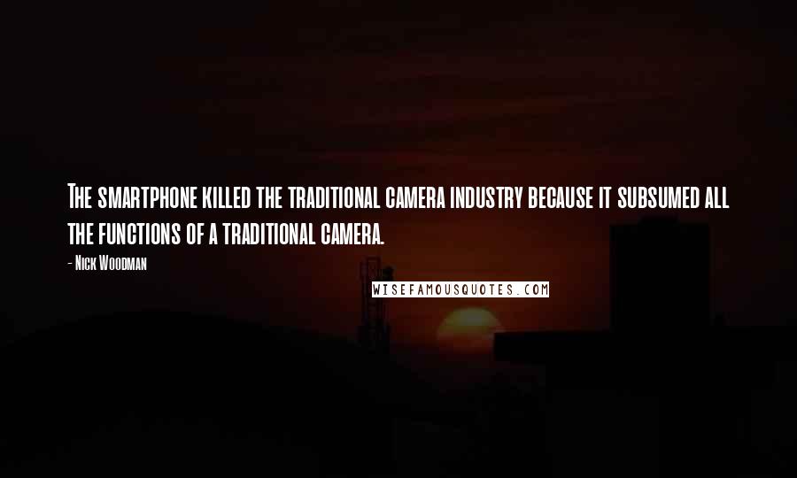 Nick Woodman Quotes: The smartphone killed the traditional camera industry because it subsumed all the functions of a traditional camera.