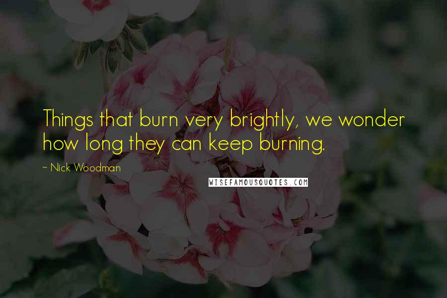 Nick Woodman Quotes: Things that burn very brightly, we wonder how long they can keep burning.