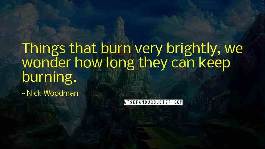 Nick Woodman Quotes: Things that burn very brightly, we wonder how long they can keep burning.