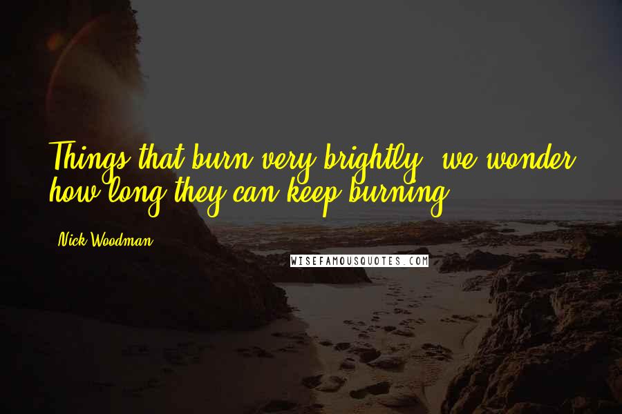 Nick Woodman Quotes: Things that burn very brightly, we wonder how long they can keep burning.