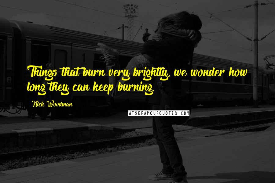 Nick Woodman Quotes: Things that burn very brightly, we wonder how long they can keep burning.