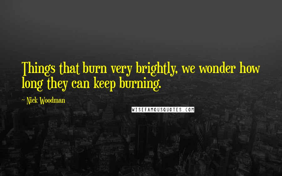 Nick Woodman Quotes: Things that burn very brightly, we wonder how long they can keep burning.