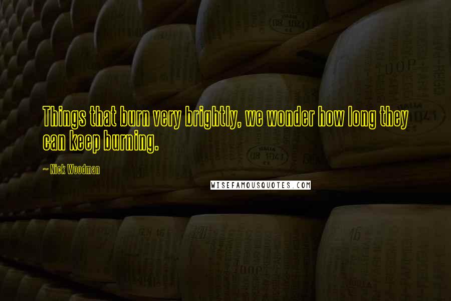 Nick Woodman Quotes: Things that burn very brightly, we wonder how long they can keep burning.