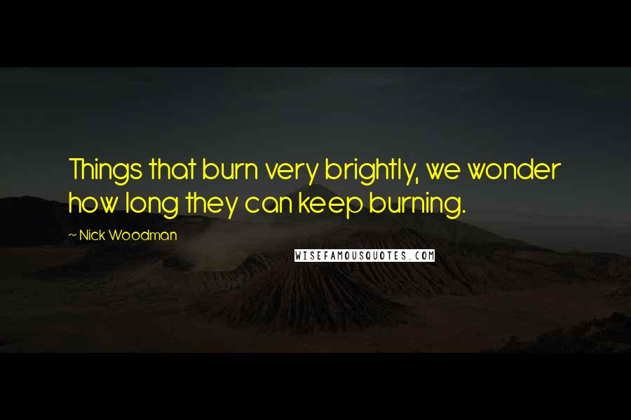 Nick Woodman Quotes: Things that burn very brightly, we wonder how long they can keep burning.