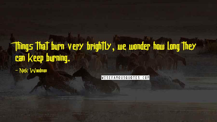 Nick Woodman Quotes: Things that burn very brightly, we wonder how long they can keep burning.