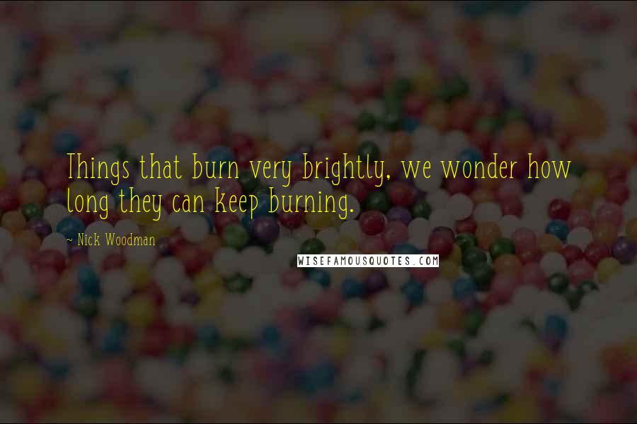 Nick Woodman Quotes: Things that burn very brightly, we wonder how long they can keep burning.