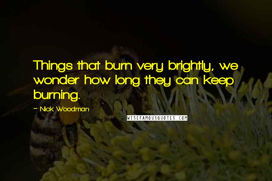 Nick Woodman Quotes: Things that burn very brightly, we wonder how long they can keep burning.