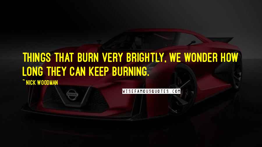 Nick Woodman Quotes: Things that burn very brightly, we wonder how long they can keep burning.