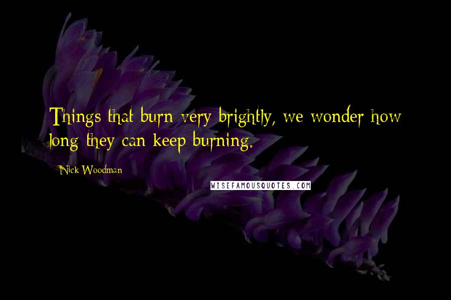 Nick Woodman Quotes: Things that burn very brightly, we wonder how long they can keep burning.