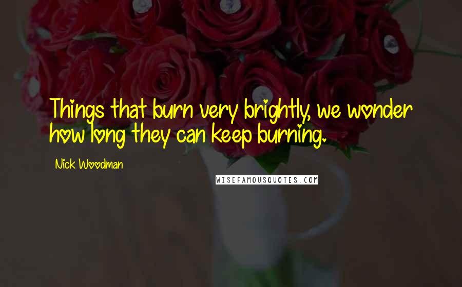 Nick Woodman Quotes: Things that burn very brightly, we wonder how long they can keep burning.