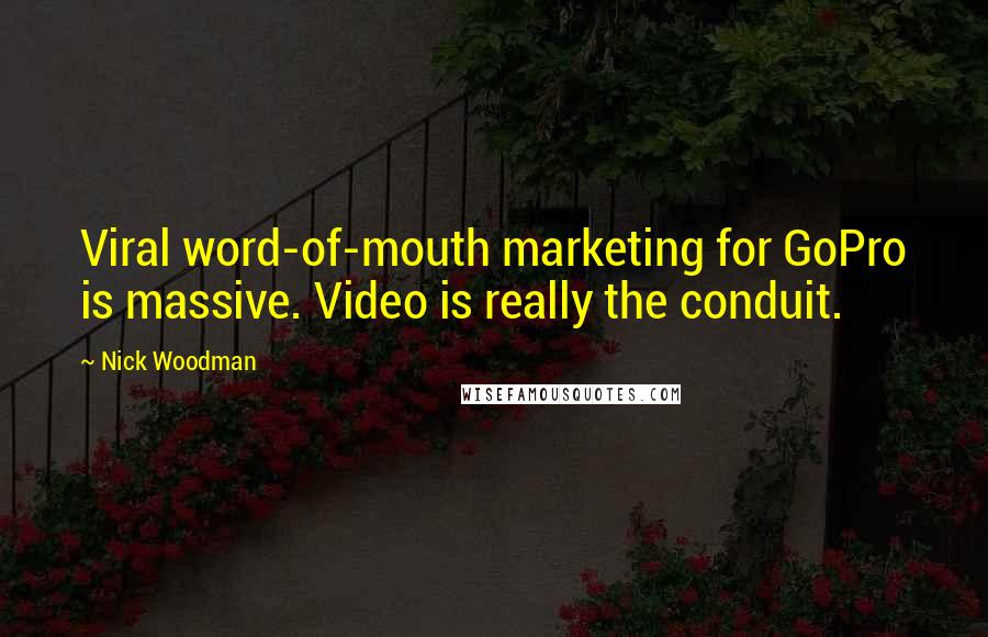 Nick Woodman Quotes: Viral word-of-mouth marketing for GoPro is massive. Video is really the conduit.