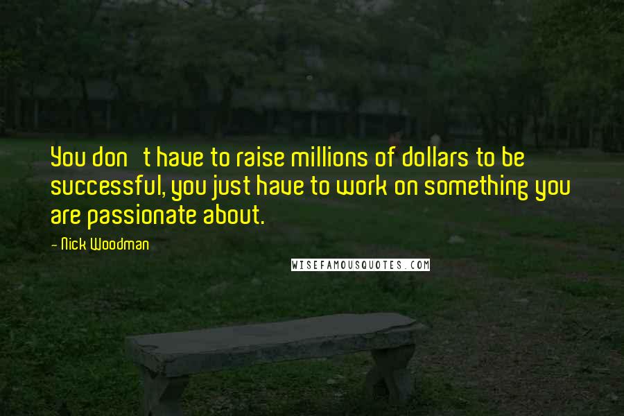 Nick Woodman Quotes: You don't have to raise millions of dollars to be successful, you just have to work on something you are passionate about.