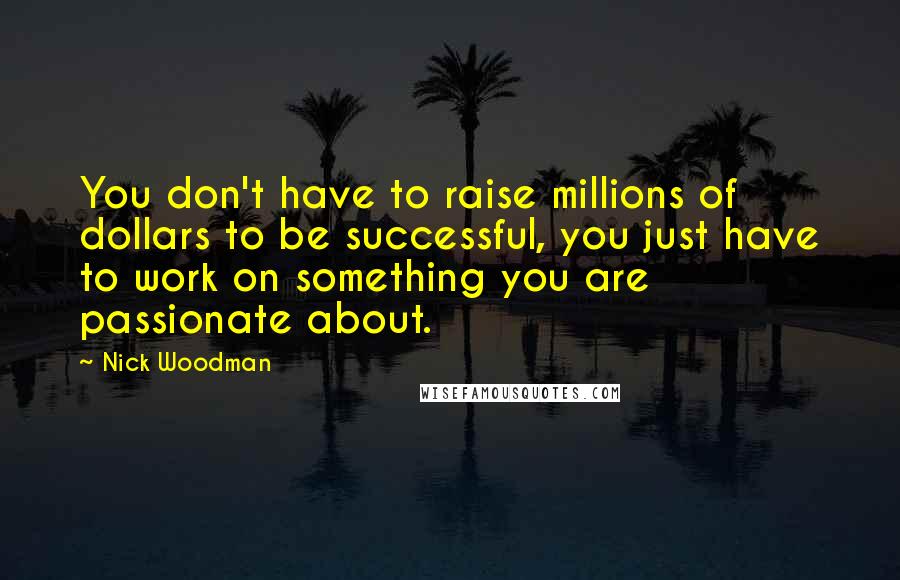 Nick Woodman Quotes: You don't have to raise millions of dollars to be successful, you just have to work on something you are passionate about.