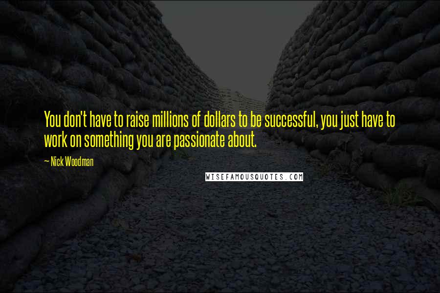 Nick Woodman Quotes: You don't have to raise millions of dollars to be successful, you just have to work on something you are passionate about.