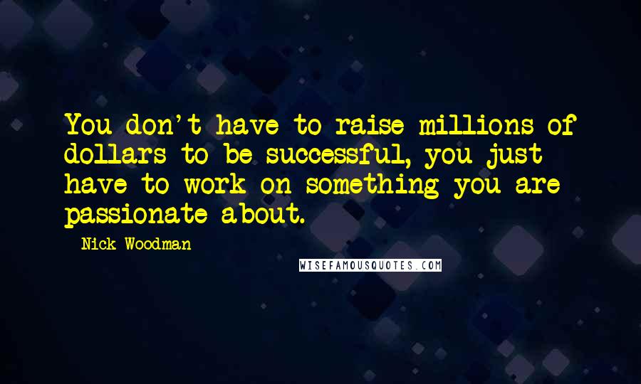 Nick Woodman Quotes: You don't have to raise millions of dollars to be successful, you just have to work on something you are passionate about.