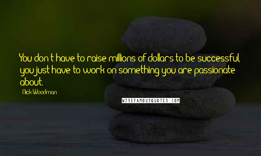 Nick Woodman Quotes: You don't have to raise millions of dollars to be successful, you just have to work on something you are passionate about.
