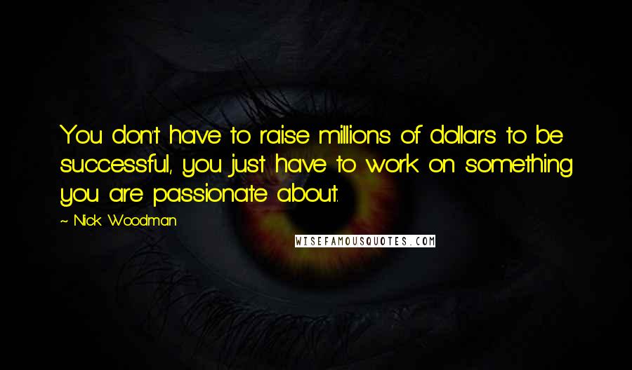 Nick Woodman Quotes: You don't have to raise millions of dollars to be successful, you just have to work on something you are passionate about.