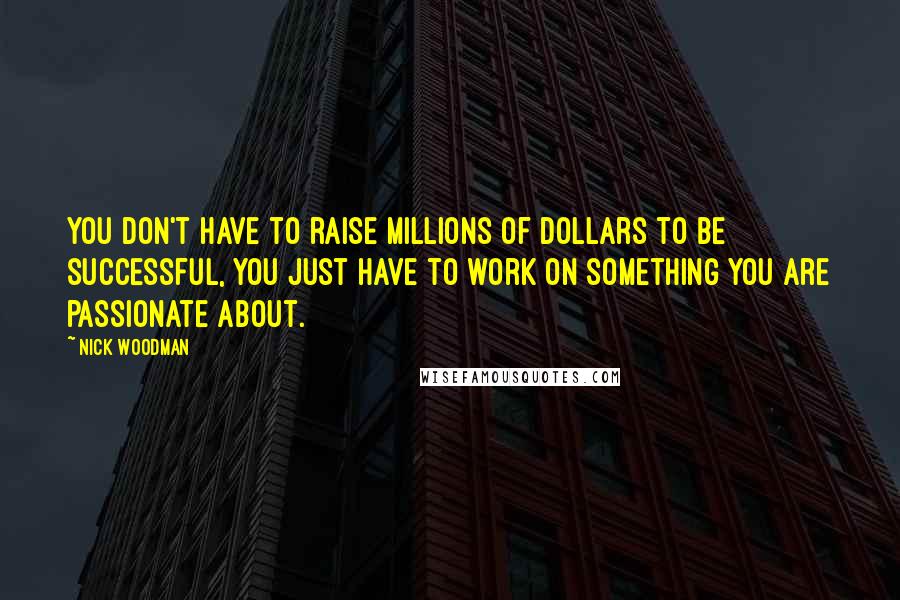 Nick Woodman Quotes: You don't have to raise millions of dollars to be successful, you just have to work on something you are passionate about.