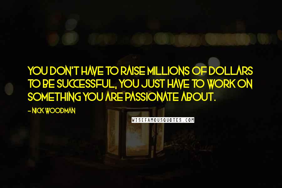 Nick Woodman Quotes: You don't have to raise millions of dollars to be successful, you just have to work on something you are passionate about.