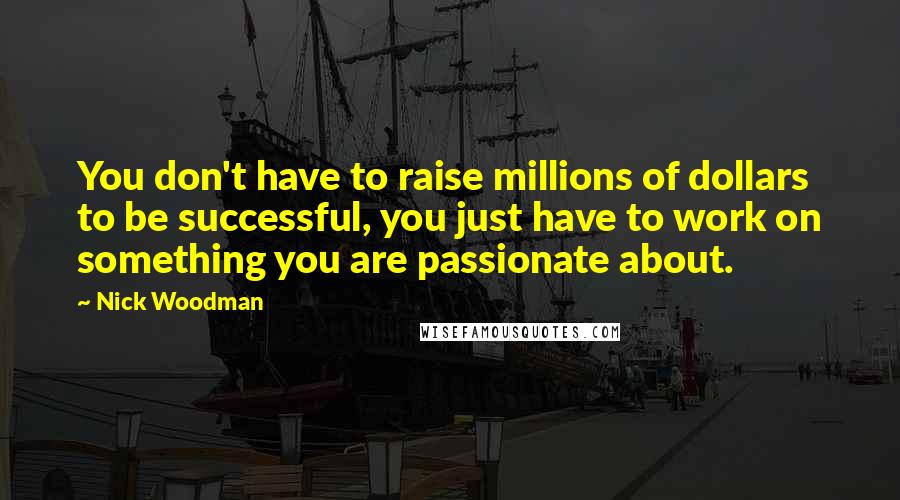 Nick Woodman Quotes: You don't have to raise millions of dollars to be successful, you just have to work on something you are passionate about.