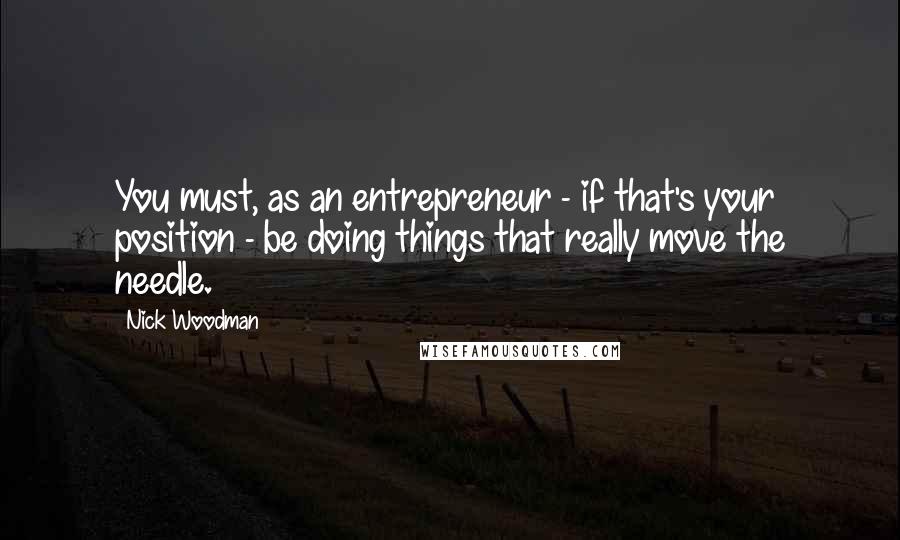 Nick Woodman Quotes: You must, as an entrepreneur - if that's your position - be doing things that really move the needle.