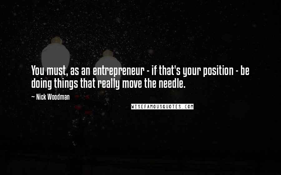 Nick Woodman Quotes: You must, as an entrepreneur - if that's your position - be doing things that really move the needle.