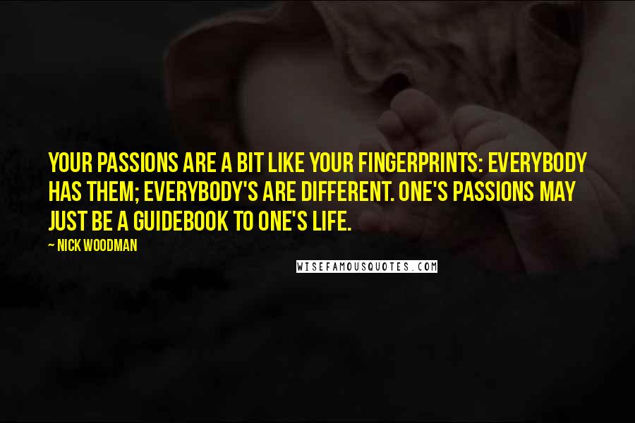 Nick Woodman Quotes: Your passions are a bit like your fingerprints: Everybody has them; everybody's are different. One's passions may just be a guidebook to one's life.