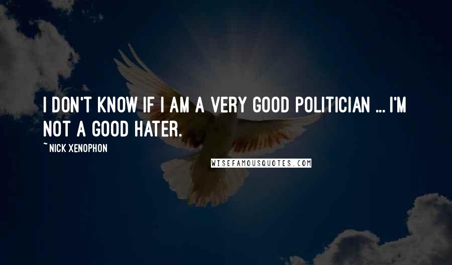Nick Xenophon Quotes: I don't know if I am a very good politician ... I'm not a good hater.