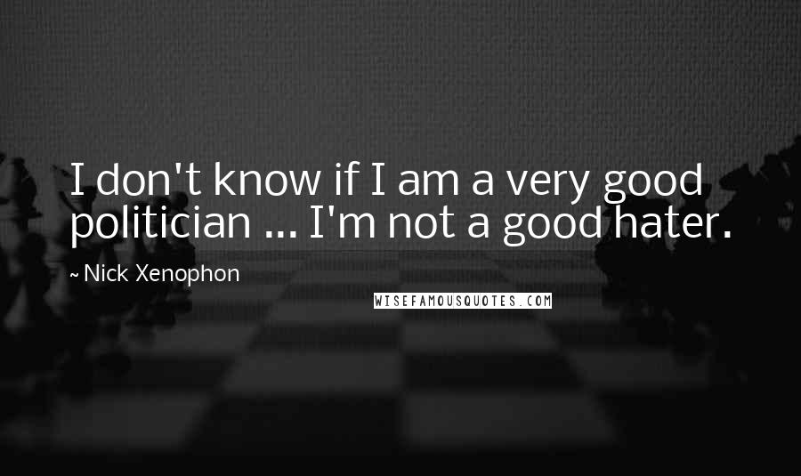 Nick Xenophon Quotes: I don't know if I am a very good politician ... I'm not a good hater.