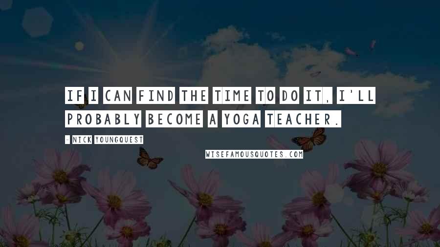 Nick Youngquest Quotes: If I can find the time to do it, I'll probably become a yoga teacher.