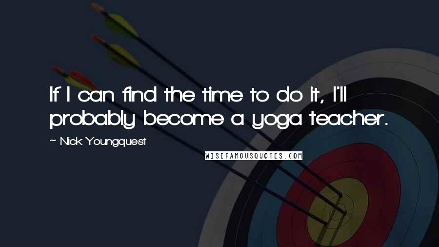 Nick Youngquest Quotes: If I can find the time to do it, I'll probably become a yoga teacher.